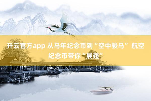 开云官方app 从马年纪念币到“空中骏马” 航空纪念币带你“展翅”