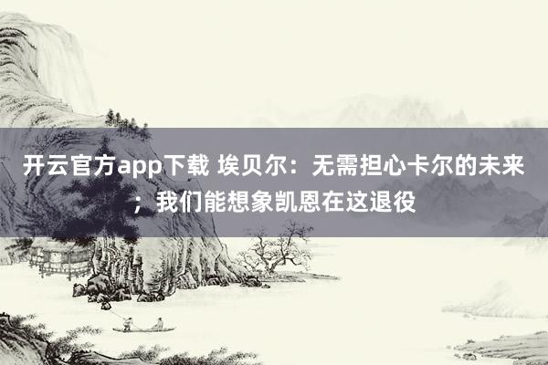 开云官方app下载 埃贝尔：无需担心卡尔的未来；我们能想象凯恩在这退役