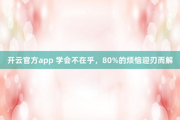 开云官方app 学会不在乎，80%的烦恼迎刃而解