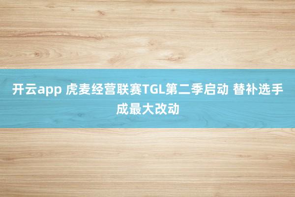 开云app 虎麦经营联赛TGL第二季启动 替补选手成最大改动