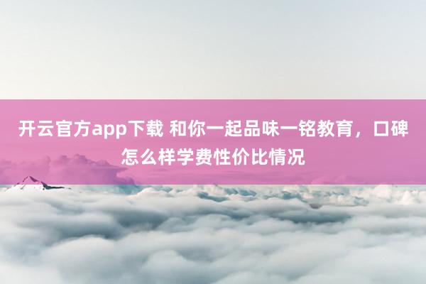 开云官方app下载 和你一起品味一铭教育，口碑怎么样学费性价比情况