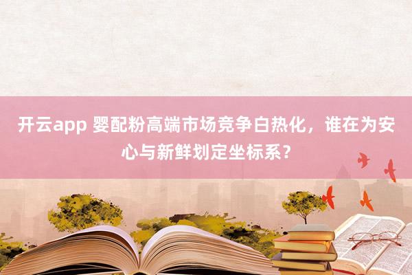 开云app 婴配粉高端市场竞争白热化，谁在为安心与新鲜划定坐标系？