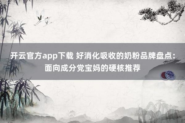 开云官方app下载 好消化吸收的奶粉品牌盘点：面向成分党宝妈的硬核推荐