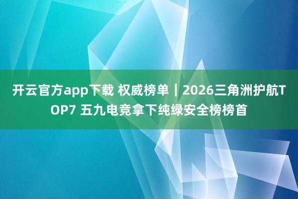 开云官方app下载 权威榜单｜2026三角洲护航TOP7 五九电竞拿下纯绿安全榜榜首