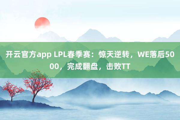 开云官方app LPL春季赛：惊天逆转，WE落后5000，完成翻盘，击败TT