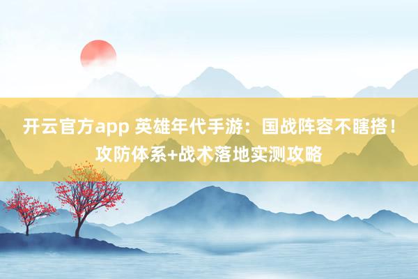 开云官方app 英雄年代手游：国战阵容不瞎搭！攻防体系+战术落地实测攻略