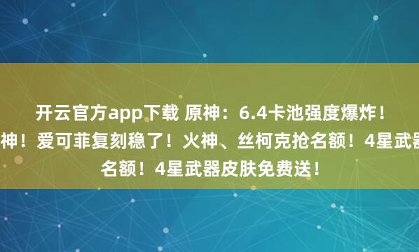 开云官方app下载 原神:6.4卡池强度爆炸!法尔伽命座战神!爱可菲复刻稳了!火神、丝柯克抢名额!4星武器皮肤免费送!