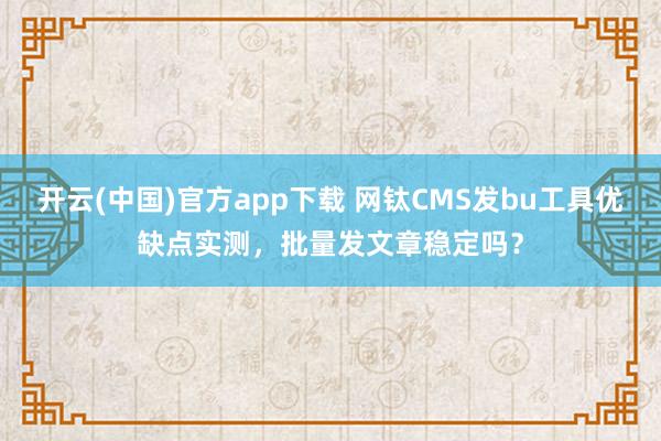 开云(中国)官方app下载 网钛CMS发bu工具优缺点实测，批量发文章稳定吗？