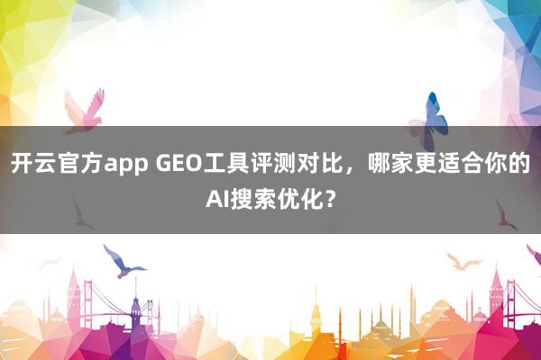 开云官方app GEO工具评测对比，哪家更适合你的AI搜索优化？