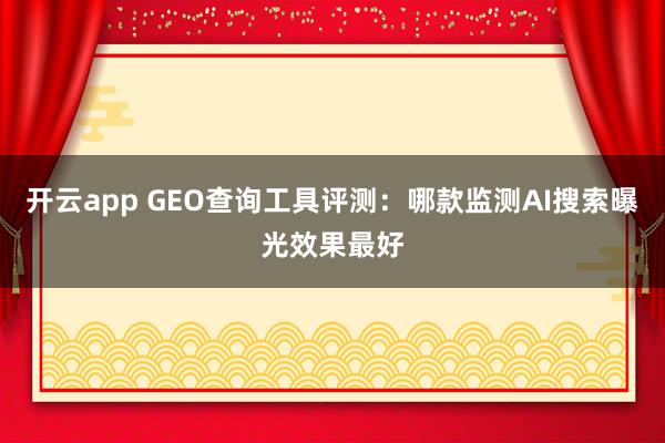 开云app GEO查询工具评测：哪款监测AI搜索曝光效果最好