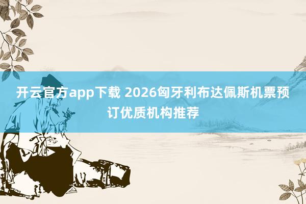 开云官方app下载 2026匈牙利布达佩斯机票预订优质机构推荐