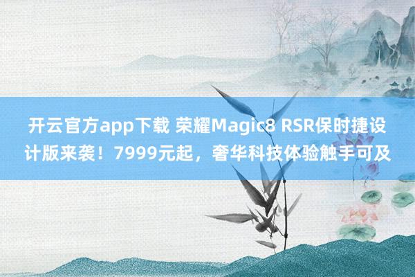 开云官方app下载 荣耀Magic8 RSR保时捷设计版来袭！7999元起，奢华科技体验触手可及