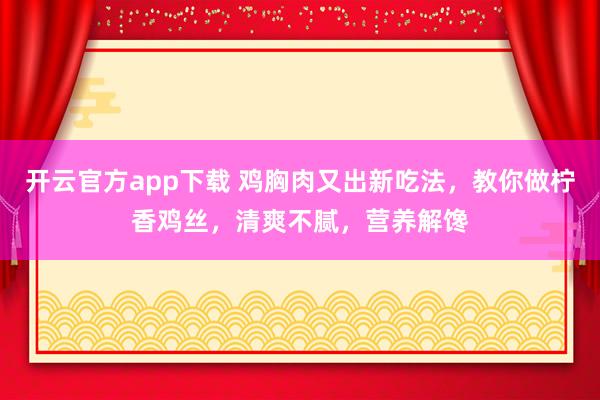 开云官方app下载 鸡胸肉又出新吃法，教你做柠香鸡丝，清爽不腻，营养解馋