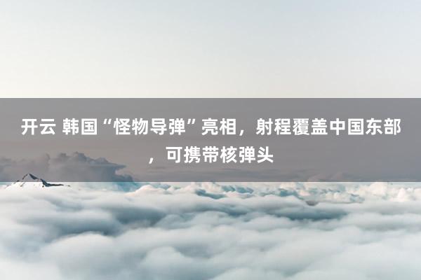 开云 韩国“怪物导弹”亮相，射程覆盖中国东部，可携带核弹头