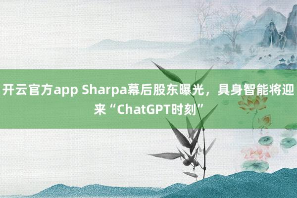 开云官方app Sharpa幕后股东曝光，具身智能将迎来“ChatGPT时刻”