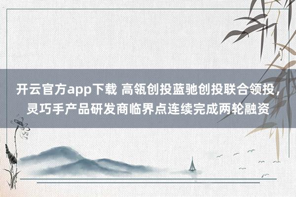 开云官方app下载 高瓴创投蓝驰创投联合领投，灵巧手产品研发商临界点连续完成两轮融资
