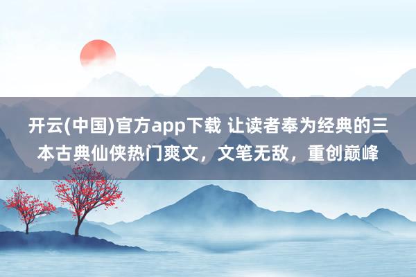开云(中国)官方app下载 让读者奉为经典的三本古典仙侠热门爽文,文笔无敌,重创巅峰