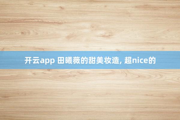 开云app 田曦薇的甜美妆造， 超nice的
