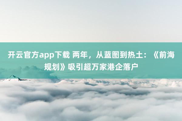 开云官方app下载 两年，从蓝图到热土：《前海规划》吸引超万家港企落户