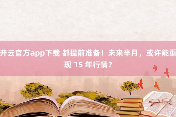 开云官方app下载 都提前准备！未来半月，或许能重现 15 年行情？