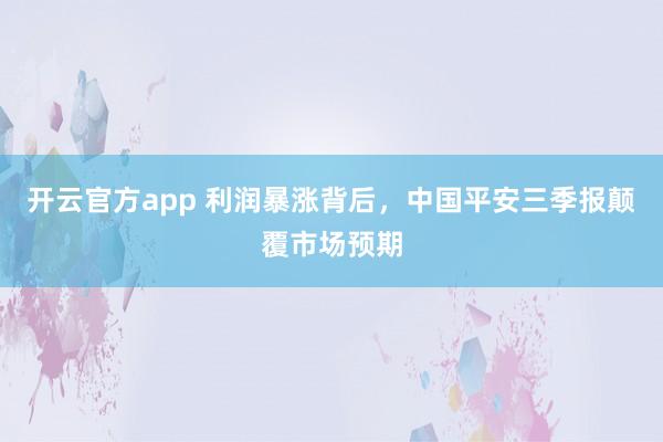开云官方app 利润暴涨背后，中国平安三季报颠覆市场预期