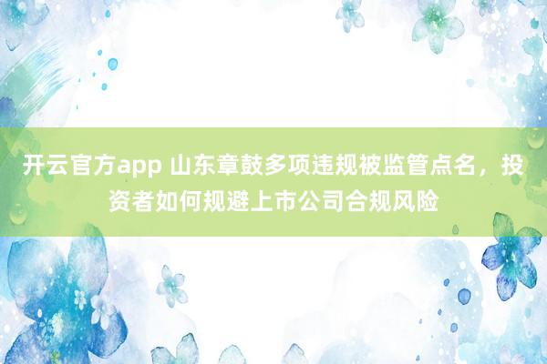 开云官方app 山东章鼓多项违规被监管点名，投资者如何规避上市公司合规风险