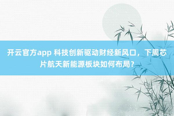 开云官方app 科技创新驱动财经新风口，下周芯片航天新能源板块如何布局？