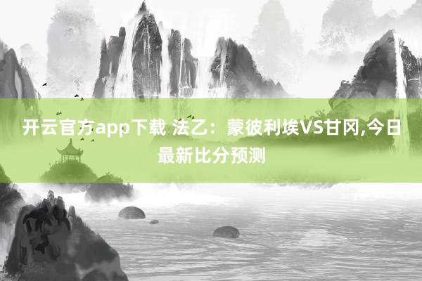 开云官方app下载 法乙：蒙彼利埃VS甘冈，今日最新比分预测