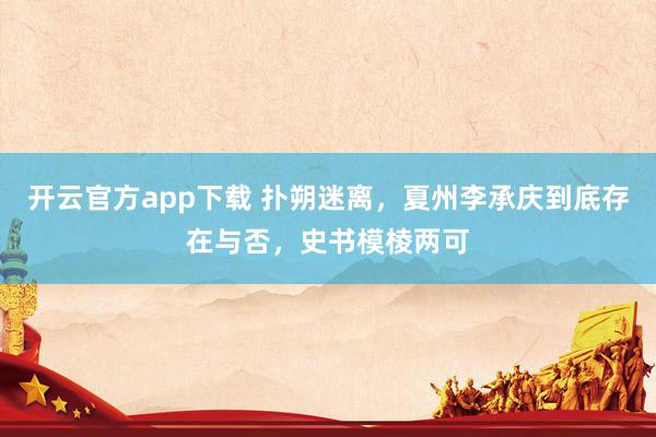 开云官方app下载 扑朔迷离，夏州李承庆到底存在与否，史书模棱两可