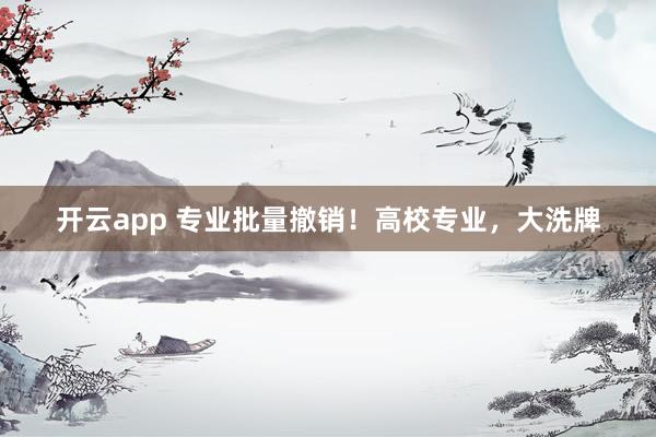 开云app 专业批量撤销！高校专业，大洗牌