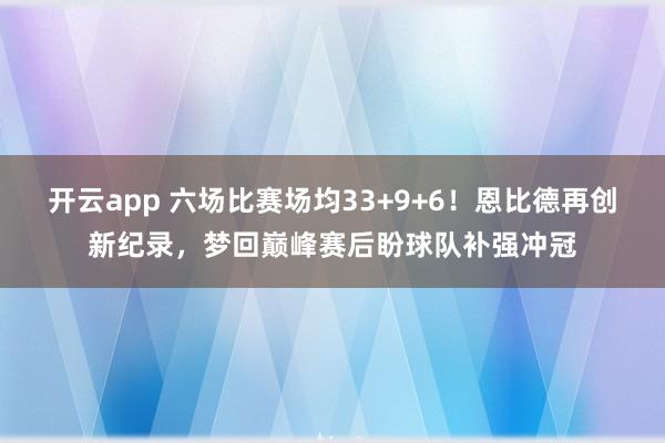 开云app 六场比赛场均33+9+6！恩比德再创新纪录，梦回巅峰赛后盼球队补强冲冠