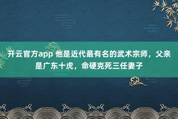 开云官方app 他是近代最有名的武术宗师，父亲是广东十虎，命硬克死三任妻子