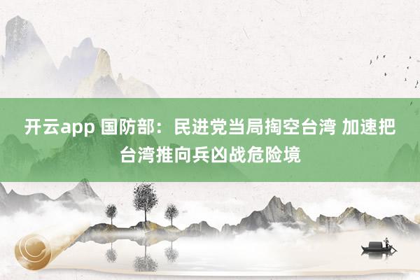 开云app 国防部：民进党当局掏空台湾 加速把台湾推向兵凶战危险境