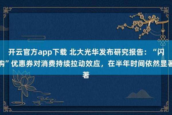 开云官方app下载 北大光华发布研究报告：“闪购”优惠券对消费持续拉动效应，在半年时间依然显著