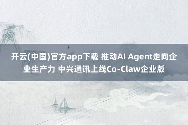 开云(中国)官方app下载 推动AI Agent走向企业生产力 中兴通讯上线Co-Claw企业版