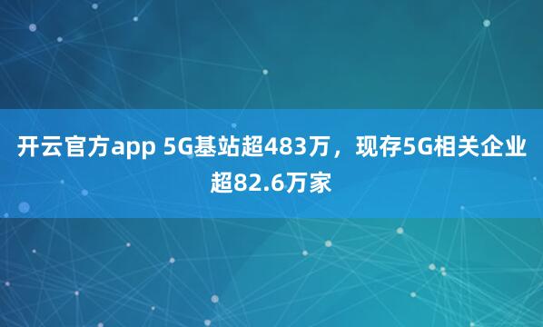 开云官方app 5G基站超483万，现存5G相关企业超82.6万家
