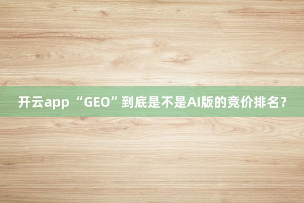 开云app “GEO”到底是不是AI版的竞价排名？