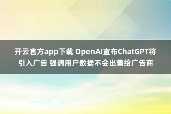 开云官方app下载 OpenAI宣布ChatGPT将引入广告 强调用户数据不会出售给广告商
