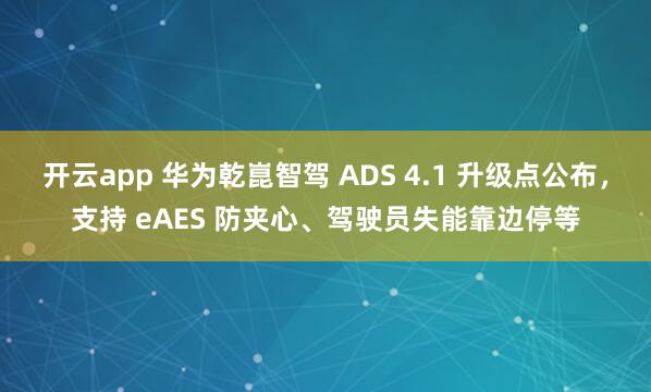 开云app 华为乾崑智驾 ADS 4.1 升级点公布，支持 eAES 防夹心、驾驶员失能靠边停等