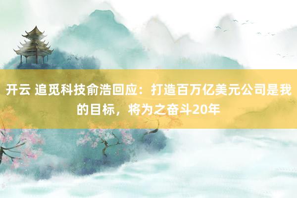 开云 追觅科技俞浩回应：打造百万亿美元公司是我的目标，将为之奋斗20年