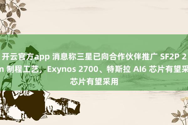 开云官方app 消息称三星已向合作伙伴推广 SF2P 2nm 制程工艺，Exynos 2700、特斯拉 AI6 芯片有望采用