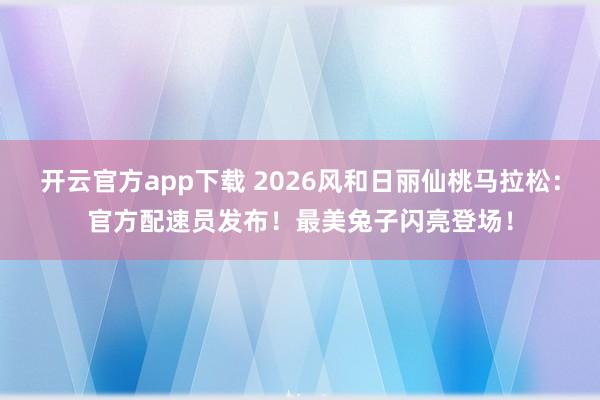 开云官方app下载 2026风和日丽仙桃马拉松:官方配速员发布!最美兔子闪亮登场!