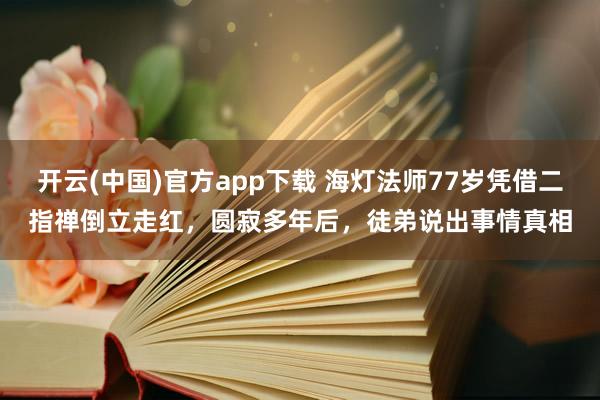 开云(中国)官方app下载 海灯法师77岁凭借二指禅倒立走红，圆寂多年后，徒弟说出事情真相
