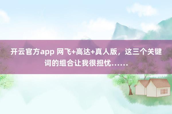 开云官方app 网飞+高达+真人版，这三个关键词的组合让我很担忧……
