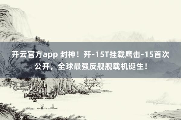 开云官方app 封神！歼-15T挂载鹰击-15首次公开，全球最强反舰舰载机诞生！