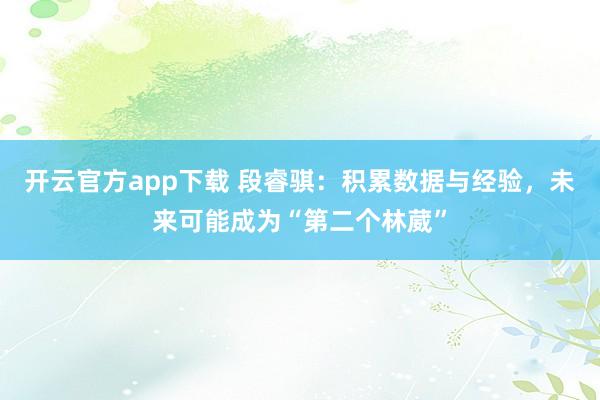 开云官方app下载 段睿骐：积累数据与经验，未来可能成为“第二个林葳”