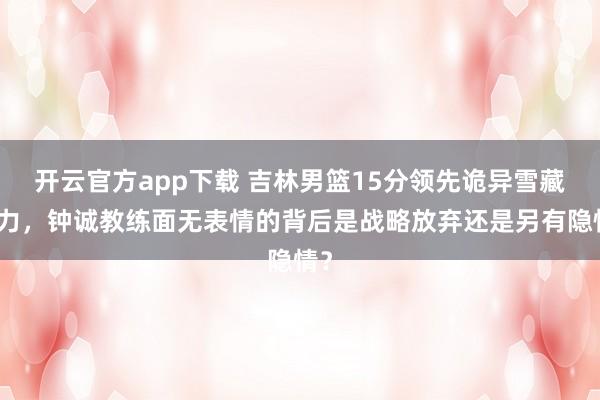 开云官方app下载 吉林男篮15分领先诡异雪藏主力，钟诚教练面无表情的背后是战略放弃还是另有隐情？