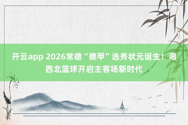 开云app 2026常德“德甲”选秀状元诞生！湘西北篮球开启主客场新时代