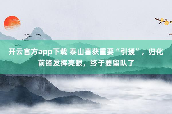 开云官方app下载 泰山喜获重要“引援”，归化前锋发挥亮眼，终于要留队了