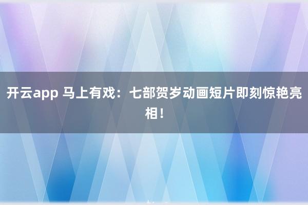 开云app 马上有戏：七部贺岁动画短片即刻惊艳亮相！